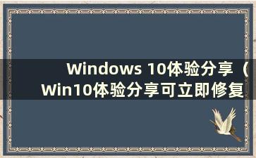 Windows 10体验分享（Win10体验分享可立即修复 无法打开）